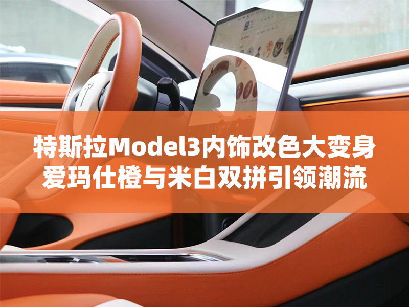 特斯拉Model3內(nèi)飾大變身，愛瑪仕橙與米白雙拼引領(lǐng)潮流